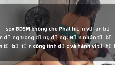 sex BDSM không che Phát hiện vụ án bạo dâm sex gây chấn động trong cộng đồng: Nạn nhân tố bị tấn công tình dục và hành vi tệ hại được tiết lộ