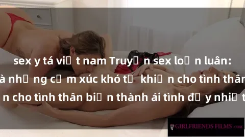 sex y tá việt nam Truyện sex loạn luân: Bí mật gia đình và những cảm xúc khó tả khiến cho tình thân biến thành ái tình đầy nhiệt huyết