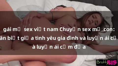 gái mỹ sex việt nam Chuyện sex mẹ con: Sự phân biệt giữa tình yêu gia đình và luyến ái cấm địa