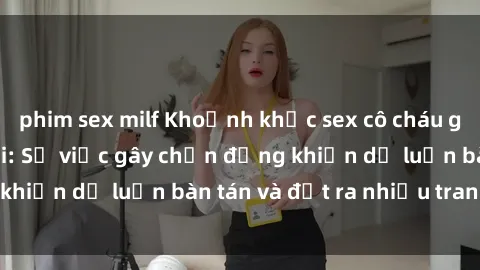 phim sex milf Khoảnh khắc sex cô cháu gây sốc trong xã hội: Sự việc gây chấn động khiến dư luận bàn tán và đặt ra nhiều tranh cãi.
