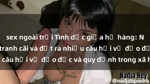 sex ngoài trời Tình dục giữa họ hàng: Những sự kiện gây tranh cãi và đặt ra nhiều câu hỏi về đạo đức và quy định trong xã hội.