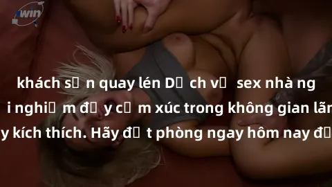 khách sạn quay lén Dịch vụ sex nhà nghỉ đẳng cấp: Trải nghiệm đầy cảm xúc trong không gian lãng mạn, đầy kích thích. Hãy đặt phòng ngay hôm nay để thỏa mãn khát khao của bạn!