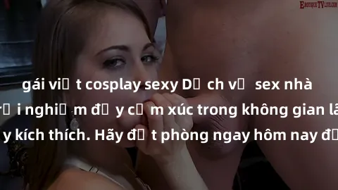 gái việt cosplay sexy Dịch vụ sex nhà nghỉ đẳng cấp: Trải nghiệm đầy cảm xúc trong không gian lãng mạn, đầy kích thích. Hãy đặt phòng ngay hôm nay để thỏa mãn khát khao của bạn!