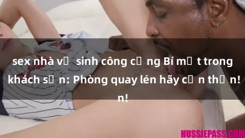 sex nhà vệ sinh công cộng Bí mật trong khách sạn: Phòng quay lén hãy cẩn thận!