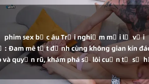 phim sex bắc âu Trải nghiệm mới lạ với sex phòng thay đồ: Đam mê tột đỉnh cùng không gian kín đáo và quyến rũ, khám phá sự lôi cuốn từ sự hấp dẫn của nơi này.