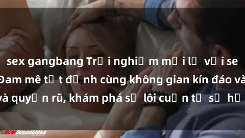 sex gangbang Trải nghiệm mới lạ với sex phòng thay đồ: Đam mê tột đỉnh cùng không gian kín đáo và quyến rũ, khám phá sự lôi cuốn từ sự hấp dẫn của nơi này.