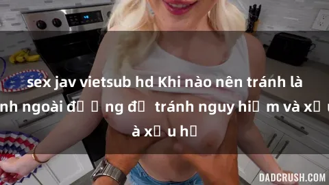 sex jav vietsub hd Khi nào nên tránh làm tình ngoài đường để tránh nguy hiểm và xấu hổ