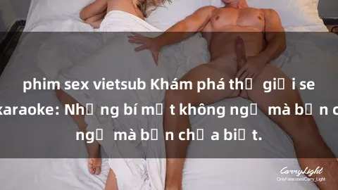 phim sex vietsub Khám phá thế giới sex ở quán karaoke: Những bí mật không ngờ mà bạn chưa biết.