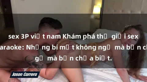 sex 3P việt nam Khám phá thế giới sex ở quán karaoke: Những bí mật không ngờ mà bạn chưa biết.