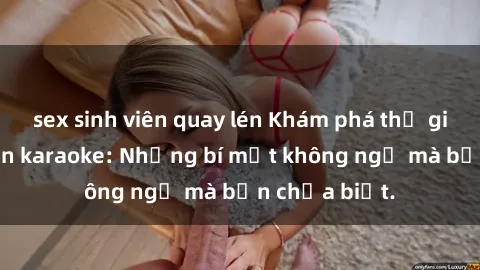 sex sinh viên quay lén Khám phá thế giới sex ở quán karaoke: Những bí mật không ngờ mà bạn chưa biết.