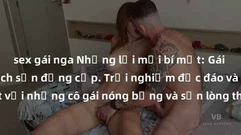 sex gái nga Những lời mời bí mật: Gái Việt làm tình ở khách sạn đẳng cấp. Trải nghiệm độc đáo và cuốn hút với những cô gái nóng bỏng và sẵn lòng thỏa mãn mọi nhu cầu của bạn.