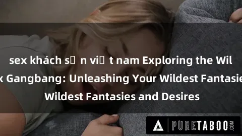 sex khách sạn việt nam Exploring the Wild World of Sex Gangbang: Unleashing Your Wildest Fantasies and Desires