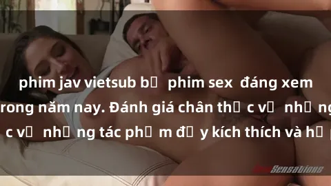 phim jav vietsub bộ phim sex  đáng xem không thể bỏ lỡ trong năm nay. Đánh giá chân thực về những tác phẩm đầy kích thích và hấp dẫn này.