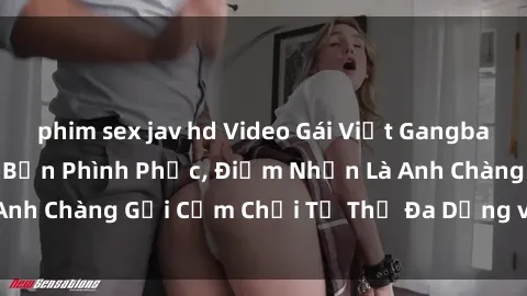 phim sex jav hd Video Gái Việt Gangbang Xem Đã Để Lòng Bồn Phình Phục, Điểm Nhấn Là Anh Chàng Gợi Cảm Chơi Tư Thế Đa Dạng và Phê Đê Mê