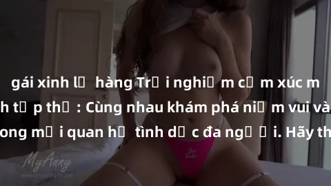gái xinh lộ hàng Trải nghiệm cảm xúc mới mẻ với làm tình tập thể: Cùng nhau khám phá niềm vui và sự mãnh liệt trong mối quan hệ tình dục đa người. Hãy thử ngay để biết cảm giác thú vị này!