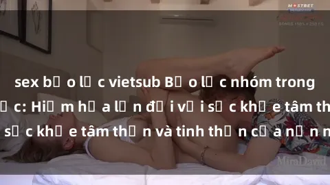 sex bạo lực vietsub Bạo lực nhóm trong các hành vi tình dục: Hiểm họa lớn đối với sức khỏe tâm thần và tinh thần của nạn nhân.