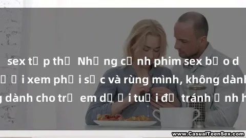 sex tập thể Những cảnh phim sex bạo dâm nhóm khiến người xem phải sốc và rùng mình, không dành cho trẻ em dưới tuổi để tránh ảnh hưởng tiêu cực.