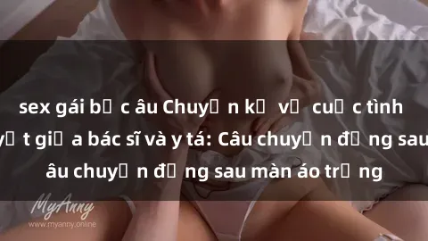 sex gái bắc âu Chuyện kể về cuộc tình đầy nhiệt huyết giữa bác sĩ và y tá: Câu chuyện đằng sau màn áo trắng