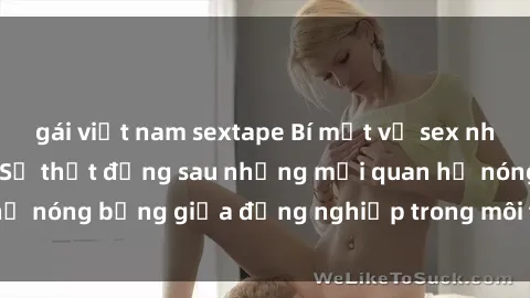 gái việt nam sextape Bí mật về sex nhân viên văn phòng: Sự thật đằng sau những mối quan hệ nóng bỏng giữa đồng nghiệp trong môi trường làm việc.