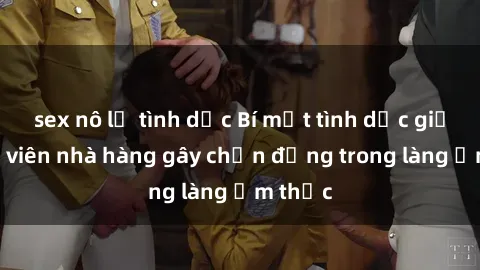 sex nô lệ tình dục Bí mật tình dục giữa nhân viên nhà hàng gây chấn động trong làng ẩm thực