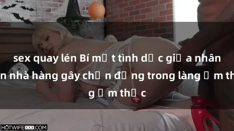sex quay lén Bí mật tình dục giữa nhân viên nhà hàng gây chấn động trong làng ẩm thực