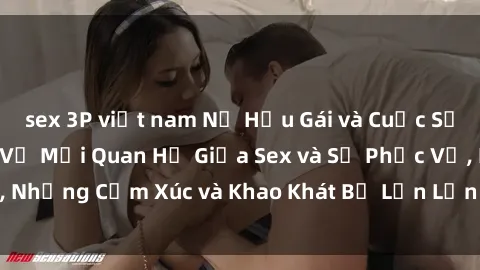 sex 3P việt nam Nữ Hầu Gái và Cuộc Sống Của Họ: Bí Mật Về Mối Quan Hệ Giữa Sex và Sự Phục Vụ, Những Cảm Xúc và Khao Khát Bị Lẫn Lộn Trong Lĩnh Vực Này.