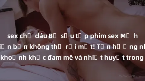 sex chị dâu Bộ sưu tập phim sex Mỹ hot nhất năm nay khiến bạn không thể rời mắt! Tận hưởng những khoảnh khắc đam mê và nhiệt huyết trong các tác phẩm nóng bỏng này!