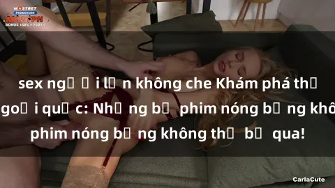 sex người lớn không che Khám phá thế giới phim sex ngoại quốc: Những bộ phim nóng bỏng không thể bỏ qua!