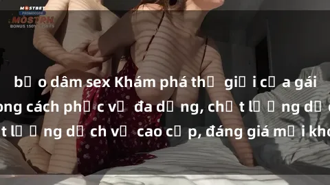 bạo dâm sex Khám phá thế giới của gái gọi Việt Nam: Phong cách phục vụ đa dạng, chất lượng dịch vụ cao cấp, đáng giá mọi khoản chi phí