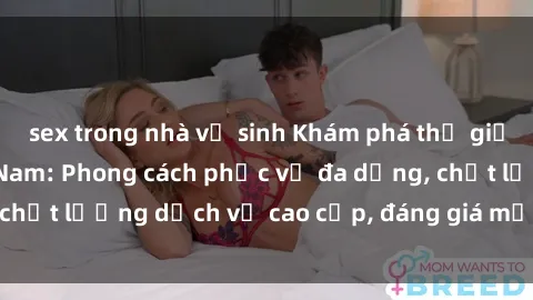 sex trong nhà vệ sinh Khám phá thế giới của gái gọi Việt Nam: Phong cách phục vụ đa dạng, chất lượng dịch vụ cao cấp, đáng giá mọi khoản chi phí