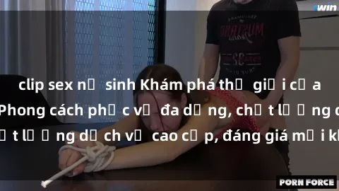 clip sex nữ sinh Khám phá thế giới của gái gọi Việt Nam: Phong cách phục vụ đa dạng, chất lượng dịch vụ cao cấp, đáng giá mọi khoản chi phí