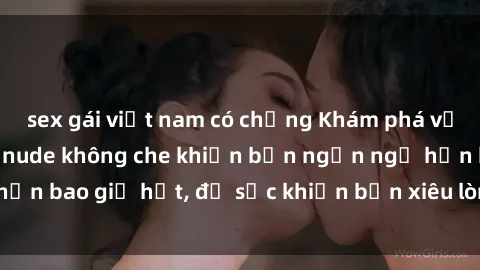 sex gái việt nam có chồng Khám phá vẻ đẹp gái Việt Nam nude không che khiến bạn ngẩn ngơ hơn bao giờ hết, đủ sức khiến bạn xiêu lòng đến ngất ngây