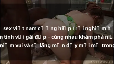 sex việt nam cưỡng hiếp Trải nghiệm hạnh phúc khi làm tình với gái đẹp – cùng nhau khám phá niềm vui và sự lãng mạn đầy mới mẻ trong quan hệ của bạn.