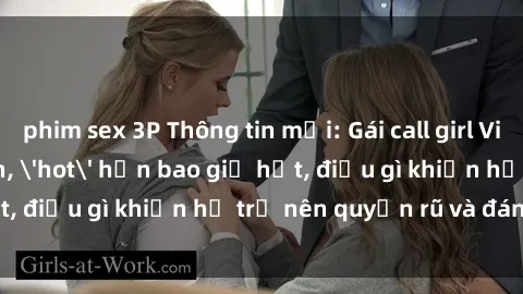 phim sex 3P Thông tin mới: Gái call girl Việt Nam đắt khách, 'hot' hơn bao giờ hết, điều gì khiến họ trở nên quyến rũ và đáng chú ý?