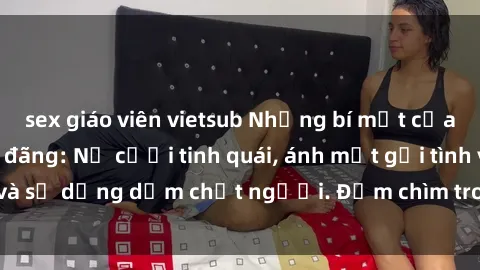 sex giáo viên vietsub Những bí mật của gái Việt Nam dâm đãng: Nụ cười tinh quái, ánh mắt gợi tình và sự dụng dẫm chết người. Đắm chìm trong vòng xoay đam mê!