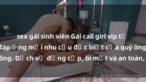 sex gái sinh viên Gái call girl vip tư vấn chuyên nghiệp, đáp ứng mọi nhu cầu đặc biệt của quý ông. Dịch vụ đẳng cấp, bí mật và an toàn, hãy tìm hiểu ngay!
