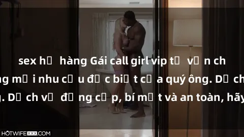sex họ hàng Gái call girl vip tư vấn chuyên nghiệp, đáp ứng mọi nhu cầu đặc biệt của quý ông. Dịch vụ đẳng cấp, bí mật và an toàn, hãy tìm hiểu ngay!
