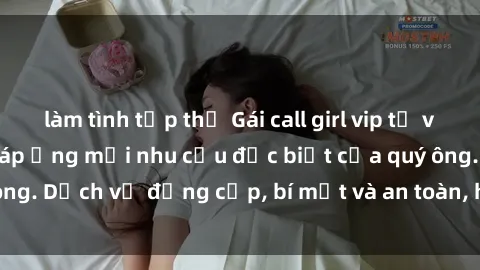 làm tình tập thể Gái call girl vip tư vấn chuyên nghiệp, đáp ứng mọi nhu cầu đặc biệt của quý ông. Dịch vụ đẳng cấp, bí mật và an toàn, hãy tìm hiểu ngay!