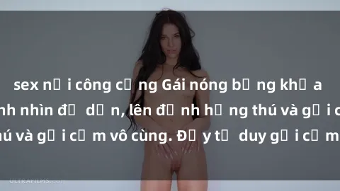 sex nơi công cộng Gái nóng bỏng khỏa thân khiến mọi ánh nhìn đổ dồn, lên đỉnh hứng thú và gợi cảm vô cùng. Đầy tư duy gợi cảm và quyến rũ.