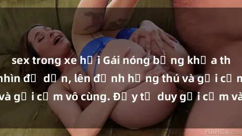 sex trong xe hơi Gái nóng bỏng khỏa thân khiến mọi ánh nhìn đổ dồn, lên đỉnh hứng thú và gợi cảm vô cùng. Đầy tư duy gợi cảm và quyến rũ.