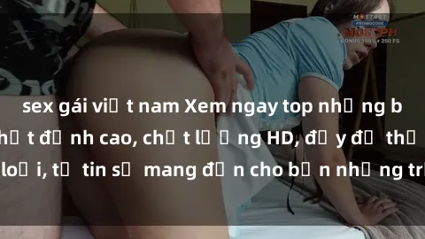 sex gái việt nam Xem ngay top những bộ phim sex mới nhất đỉnh cao, chất lượng HD, đầy đủ thể loại, tự tin sẽ mang đến cho bạn những trải nghiệm tuyệt vời.