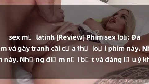 sex mỹ latinh [Review] Phim sex loli: Đánh giá về sự gợi cảm và gây tranh cãi của thể loại phim này. Những điểm nổi bật và đáng lưu ý khi xem phim loli.