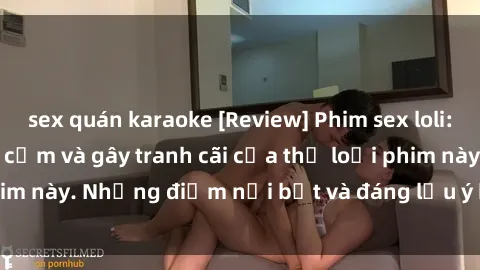 sex quán karaoke [Review] Phim sex loli: Đánh giá về sự gợi cảm và gây tranh cãi của thể loại phim này. Những điểm nổi bật và đáng lưu ý khi xem phim loli.