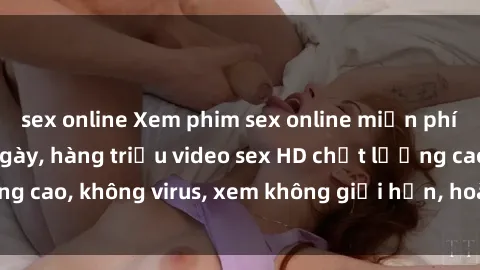 sex online Xem phim sex online miễn phí, cập nhật hàng ngày, hàng triệu video sex HD chất lượng cao, không virus, xem không giới hạn, hoàn toàn miễn phí.