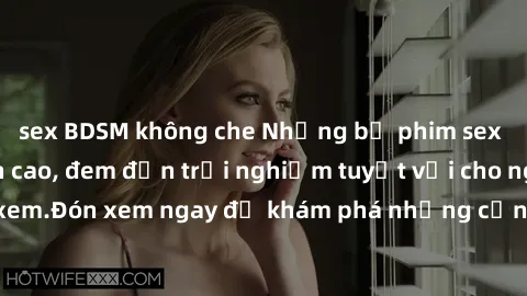 sex BDSM không che Những bộ phim sex không che HD đỉnh cao, đem đến trải nghiệm tuyệt vời cho người xem.Đón xem ngay để khám phá những cảnh quay đẹp mắt và kích thích.