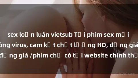 sex loạn luân vietsub Tải phim sex mới nhất cực nhanh không virus, cam kết chất lượng HD, đồng giá /phim chỉ có tại website chính thức. Đặt ngay!