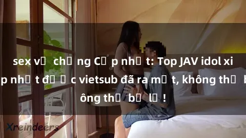 sex vợ chồng Cập nhật: Top JAV idol xinh đẹp nhất được vietsub đã ra mắt, không thể bỏ lỡ!