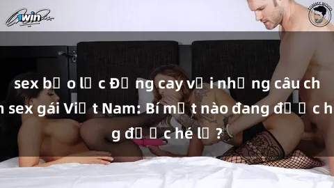 sex bạo lực Đắng cay với những câu chuyện sex gái Việt Nam: Bí mật nào đang được hé lộ?