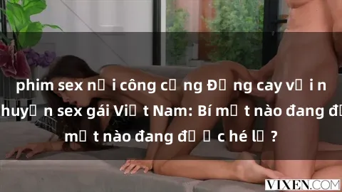 phim sex nơi công cộng Đắng cay với những câu chuyện sex gái Việt Nam: Bí mật nào đang được hé lộ?