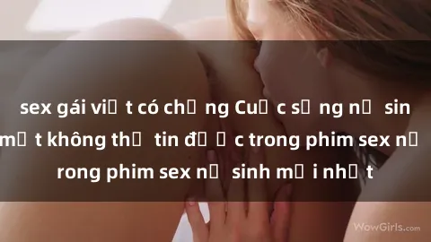 sex gái việt có chồng Cuộc sống nữ sinh và những bí mật không thể tin được trong phim sex nữ sinh mới nhất